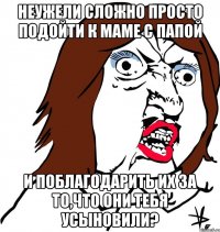 Неужели сложно просто подойти к маме с папой И поблагодарить их за то,что они тебя усыновили?