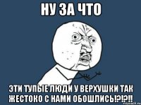 ну за что эти тупые люди у верхушки так жестоко с нами обошлись!?!?!!