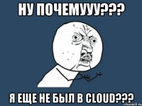 ну почемууу??? я еще не был в Cloud???