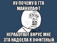 ну почему в гта майнкрафт неработает вирус мне эта надоела я офигеный