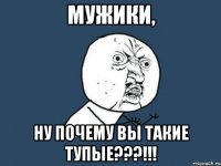 мужики, ну почему вы такие тупые???!!!