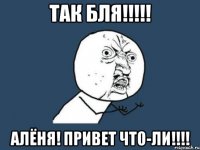 Так бля!!!!! Алёня! Привет что-ли!!!!