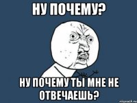 Ну почему? Ну почему ты мне не отвечаешь?