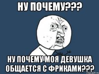 Ну почему??? Ну почему моя девушка общается с фриками???