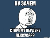 ну зачем старому пердуну лексус???