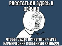 Расстаться здесь и сейчас Чтобы будто встретится через кармический поебенную хрень??!