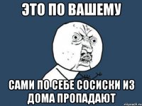 Это по вашему сами по себе сосиски из дома пропадают