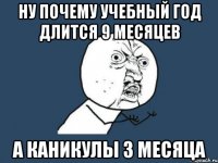 Ну почему учебный год длится 9 месяцев А каникулы 3 месяца