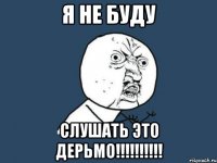 я не буду слушать это дерьмо!!!!!!!!!!