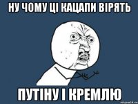 Ну чому ці кацапи вірять Путіну і Кремлю