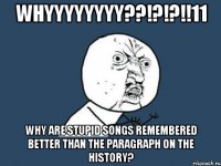 WHYYYYYYYY??!?!?!!11 Why are stupid songs remembered better than the paragraph on the history?