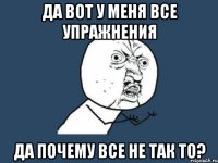 Да вот у меня все упражнения Да почему все не так то?