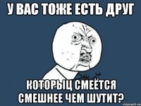 У вас тоже есть друг которыц смеётся смешнее чем шутит?