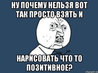 Ну почему нельзя вот так просто взять и Нарисовать что то позитивное?