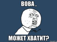 Вова , может хватит?