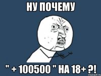 Ну почему " + 100500 " на 18+ ?!