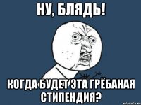 Ну, блядь! Когда будет эта грёбаная стипендия?