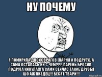 ну почему я помирила двоих врагов (парня и подругу), а сама осталась ни с чем??? парень бросил, подруга кинула!!! а сами сейчас такие друзья шо аж пиздец!!! Бесят твари!!!