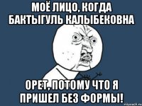 Моё лицо, когда Бактыгуль Калыбековна орет, потому что я пришел без формы!