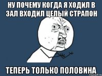 НУ ПОЧЕМУ КОГДА Я ХОДИЛ В ЗАЛ ВХОДИЛ ЦЕЛЫЙ СТРАПОН ТЕПЕРЬ ТОЛЬКО ПОЛОВИНА