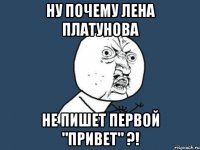 Ну почему Лена Платунова Не пишет первой "привет" ?!