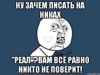 Ну зачем писать на никах "реал"?Вам всё равно никто не поверит!