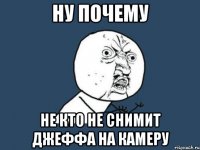 НУ ПОЧЕМУ НЕ КТО НЕ СНИМИТ ДЖЕФФА НА КАМЕРУ