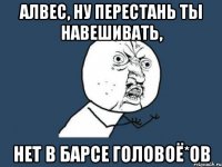 Алвес, ну перестань ты навешивать, нет в Барсе головоё*ов