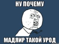 Ну почему Мадяир такой урод