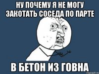 ну почему я не могу закотать соседа по парте в бетон из говна