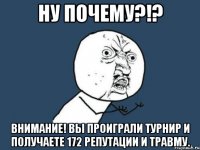 НУ ПОЧЕМУ?!? Внимание! Вы проиграли турнир и получаете 172 репутации и травму.