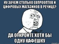 ну зачем столько евпрооптов и цифровых магазинов в речице? да откройте хотя бы одну кафешку