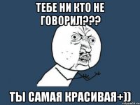 тебе ни кто не говорил??? Ты самая красивая+))