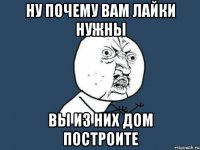 ну почему вам лайки нужны вы из них дом построите