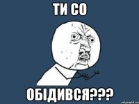 Ти со Обідився???