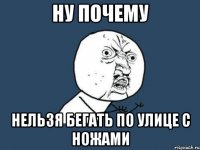 ну почему нельзя бегать по улице с ножами