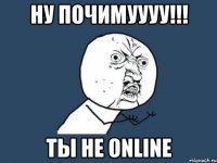 ну почимуууу!!! ты не online