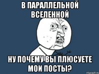 в параллельной вселенной ну почему вы плюсуете мои посты?