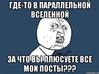 где-то в параллельной вселенной за что вы плюсуете все мои посты???