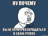 ну почему вы не хотите возвращаться в свою группу