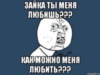 Зайка ты меня любишь??? КАК можно меня любить???