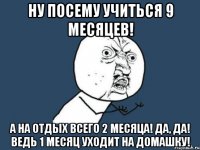 Ну посему учиться 9 месяцев! А на отдых всего 2 месяца! Да, да! Ведь 1 месяц уходит на домашку!