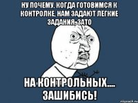 Ну почему, когда готовимся к контролке, нам задают лёгкие задания, зато на контрольных.... Зашибись!