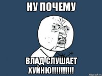 НУ ПОЧЕМУ ВЛАД СЛУШАЕТ ХУЙНЮ!!!!!!!!!!