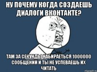 Ну почему когда создаешь диалоги вконтакте? Там за секунды набираеться 1000000 сообщений и ты не успеваешь их читать