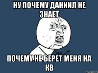 Ну почему Даниил не знает почему не берет меня на кв