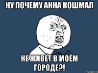 Ну почему Анна Кошмал Не живёт в моём городе?!