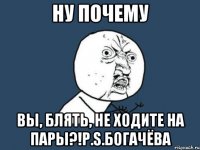 ну почему вы, блять, не ходите на пары?!P.S.Богачёва