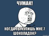 Чумак! Когда ты купишь мне 7 шоколадок?