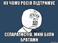 Ну чому Росія підтримує сепаратистів, миж були братами